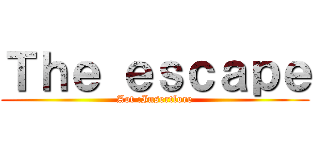 Ｔｈｅ ｅｓｃａｐｅ (Aot :Insertlore)