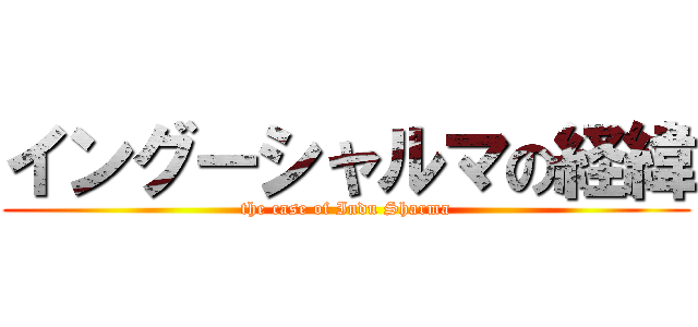 イングーシャルマの経緯 (the case of Indu Sharma)