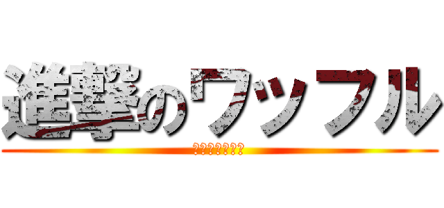 進撃のワッフル (いつ食べるの？)