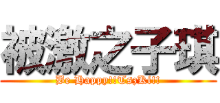 被激之子琪 (Be Happy!!TszKi!!)