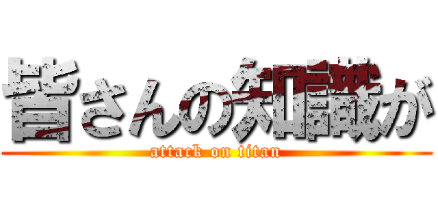 皆さんの知識が (attack on titan)