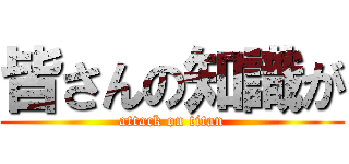皆さんの知識が (attack on titan)