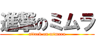 進撃のミムラ (attack on mimura)