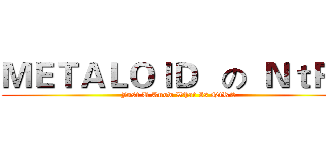 ＭＥＴＡＬＯＩＤ   の  ＮｔＲＳ (Just U Know What Is NtRS)