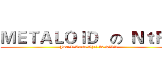 ＭＥＴＡＬＯＩＤ   の  ＮｔＲＳ (Just U Know What Is NtRS)