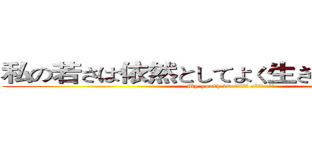 私の若さは依然としてよく生きていますね！！ (My youth is still alive!!)
