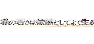 私の若さは依然としてよく生きていますね！！ (My youth is still alive!!)