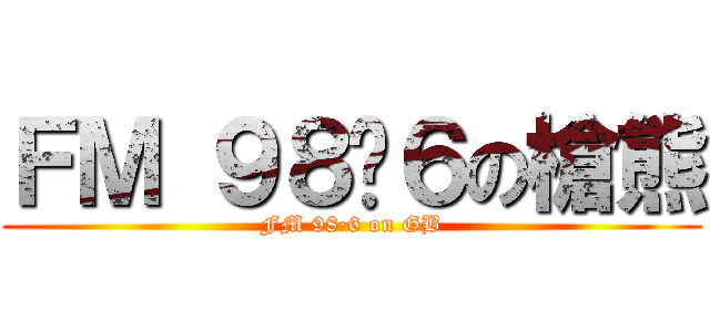 ＦＭ ９８·６の槍熊 (FM 98·6 on GB)