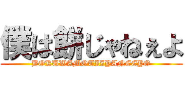 僕は餅じゃねぇよ (BOKUWAMOTIZYANEEYO)