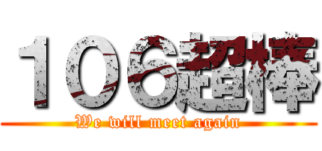 １０６超棒 (We will meet again)