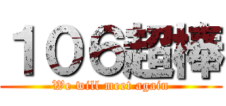 １０６超棒 (We will meet again)
