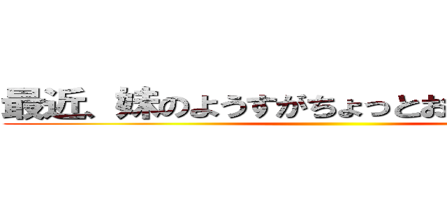 最近、妹のようすがちょっとおかしいんだが。 ()