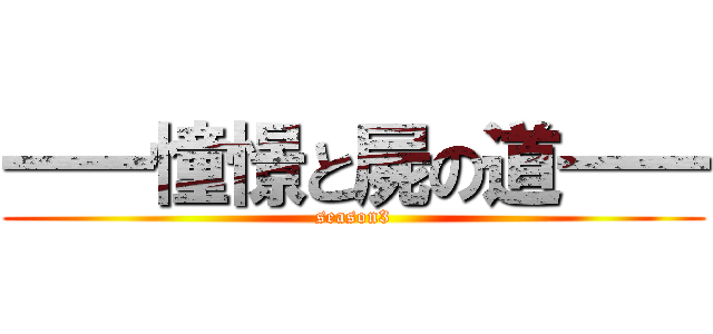 一一憧憬と屍の道一一 (season3)