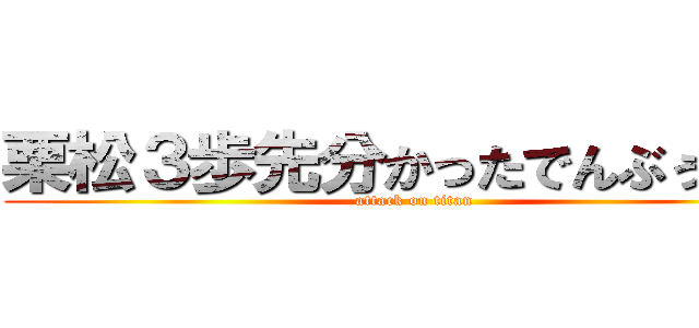 栗松３歩先分かったでんぶぅぅぅん (attack on titan)