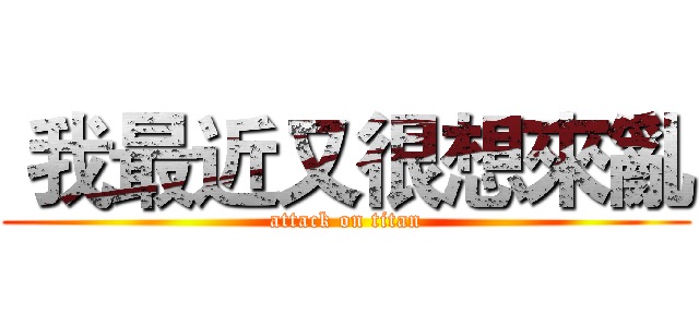  我最近又很想來亂 (attack on titan)