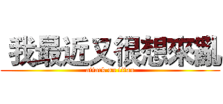  我最近又很想來亂 (attack on titan)
