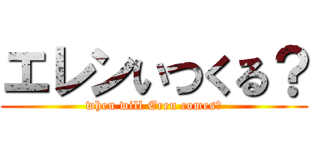 エレンいつくる？ (when will Eren comes?)