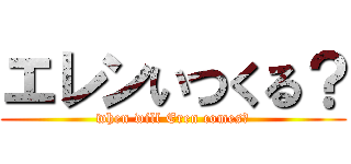 エレンいつくる？ (when will Eren comes?)