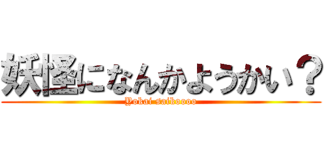 妖怪になんかようかい？ (Yokai saikoooo)