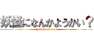 妖怪になんかようかい？ (Yokai saikoooo)