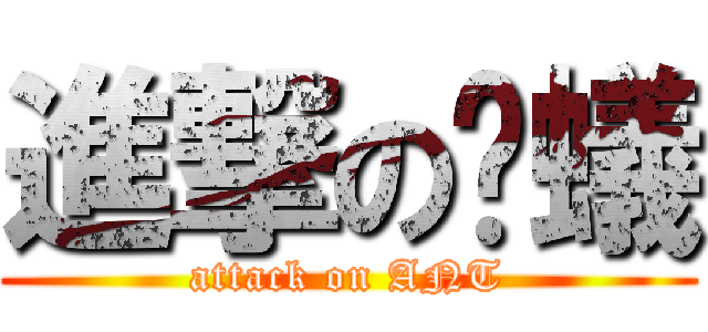 進撃の螞蟻 (attack on ANT)