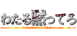 わたる黙ってろ (wakaru damattero)