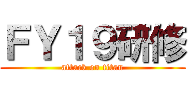 ＦＹ１９研修 (attack on titan)