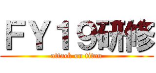 ＦＹ１９研修 (attack on titan)