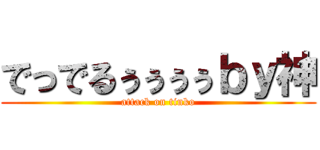 でっでるぅぅぅぅｂｙ神 (attack on tinko)