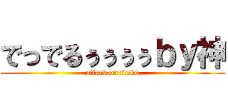 でっでるぅぅぅぅｂｙ神 (attack on tinko)