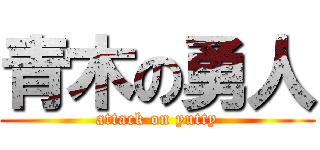 青木の勇人 (attack on yutty)