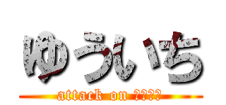 ゆういち (attack on ゆういち)