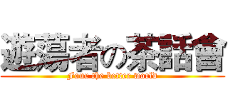 遊蕩者の茶話會 (Four the better world)