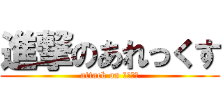 進撃のあれっくす (attack on ＡＬＥＸ)