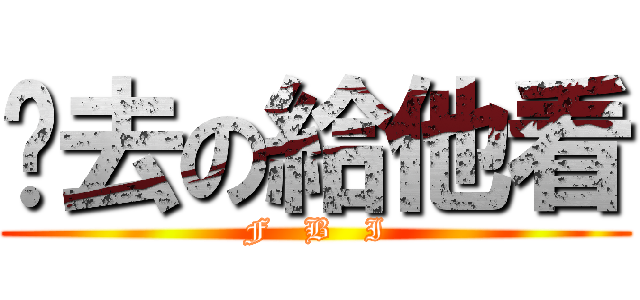 你去の給他看 (F   B   I)