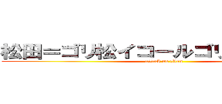 松田＝ゴリ松イコールゴリボッコちゃん (attack on titan)