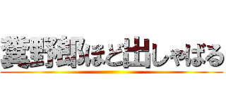 糞野郎ほど出しゃばる ()