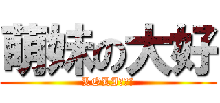 萌妹の大好 (LOLI更好!)