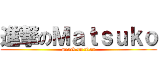 進撃のＭａｔｓｕｋｏ (attack on titan)