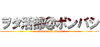 ヲタ活部＠ポンバシ (attack on Ponbashi)
