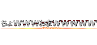 ちょｗｗｗおまｗｗｗｗｗｗ (wwwwwwwwwww)