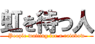虹を待つ人 (People waiting for a rainbow)