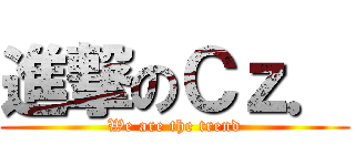 進撃のＣｚ． (We are the trend)