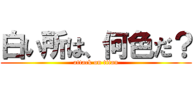 白い所は、何色だ？ (attack on titan)
