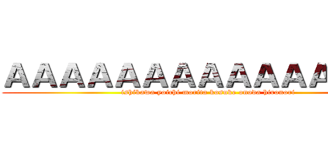 ＡＡＡＡＡＡＡＡＡＡＡＡＡＡＡ (ishikawa yoichi morita kosuke onoda hironori)