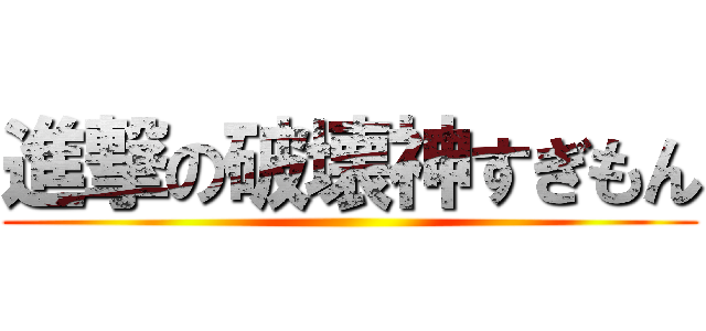 進撃の破壊神すぎもん ()