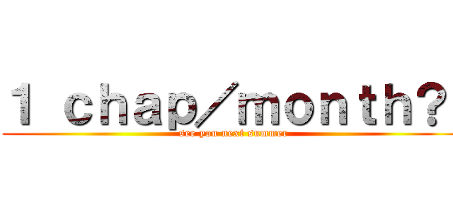 １ ｃｈａｐ／ｍｏｎｔｈ？  (see you next summer)