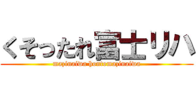 くそったれ富士リハ (mazinaiwa hontomazinaiwa)
