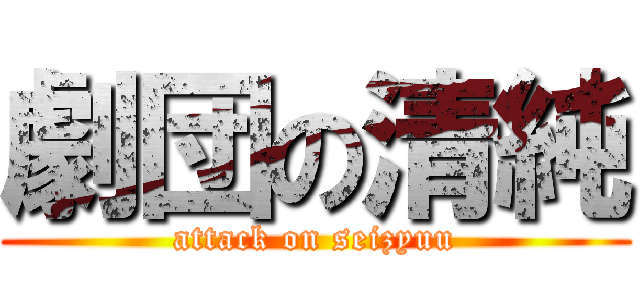 劇団の清純 (attack on seizyuu)