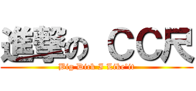 進撃の ＣＣ尺 (Big Dick I Like\'it)
